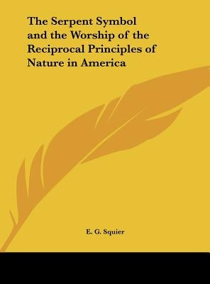 The Serpent Symbol and the Worship of the Reciprocal Principles of Nature in America by Squier, Ephraim George