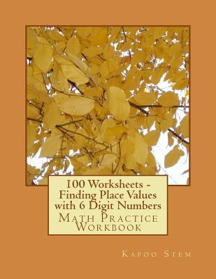 100 Worksheets - Finding Place Values with 6 Digit Numbers: Math Practice Workbook by Stem, Kapoo