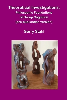 Theoretical Investigations: Philosophical Foundations of Group Cognition by Stahl, Gerry