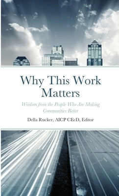 Why This Work Matters: Wisdom from the People Who Are Making Communities Better by Rucker, Della