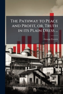 The Pathway to Peace and Profit, or, Truth in its Plain Dress ... by Everett, George