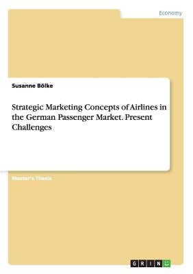 Strategic Marketing Concepts of Airlines in the German Passenger Market. Present Challenges by Bölke, Susanne