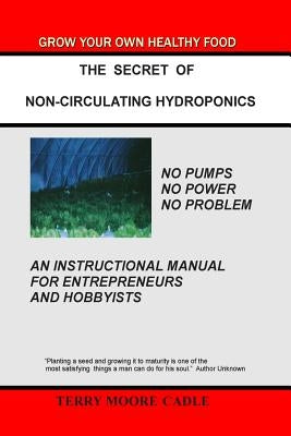 The Secret of Non-Circulating Hydroponics: An Instructional Manual for Entrepreneurs and Hobbyists by Cadle, Terry Moore