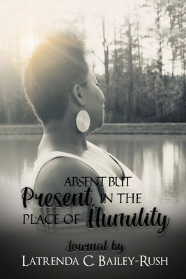 Absent But Present in the Place of Humility by Bailey-Rush, Latrenda C.