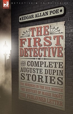 The First Detective: The Complete Auguste Dupin Stories-The Murders in the Rue Morgue, the Mystery of Marie Roget & the Purloined Letter by Poe, Edgar Allan