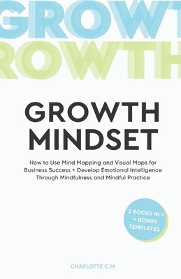 The Growth Mindset: How to Use Mind Mapping and Visual Maps for Business Success + Develop Emotional Intelligence Through Mindfulness and by C. M., Charlotte