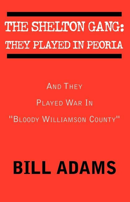 The Shelton Gang: They Played in Peoria: And They Played War In ''Bloody Williamson County'' by Adams, Bill