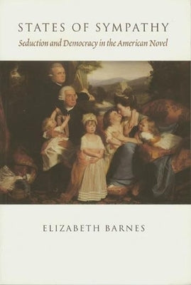 States of Sympathy: Seduction and Democracy in the American Novel by Barnes, Elizabeth