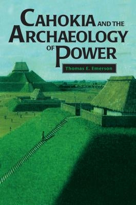 Cahokia and the Archaeology of Power by Emerson, Thomas E.