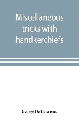 Miscellaneous tricks with handkerchiefs: including a fifteen minute act with silks by De Lawrence, George