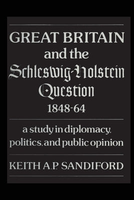 Great Britain and the Schleswig-Holstein Question 1848-64: A study in diplomacy, politics, and public opinion by Sandiford, Keith A. P.