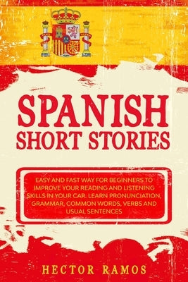 Spanish Short Stories: Easy and Fast Way for Beginners to Improve your Reading and Listening Skills in your Car. Learn Pronunciation, Grammar by Ramos, Hector