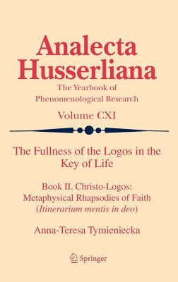The Fullness of the Logos in the Key of Life: Book II. Christo-Logos: Metaphysical Rhapsodies of Faith (Itinerarium Mentis in Deo) by Tymieniecka, Anna-Teresa