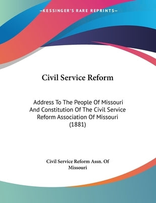 Civil Service Reform: Address To The People Of Missouri And Constitution Of The Civil Service Reform Association Of Missouri (1881) by Civil Service Reform Assn of Missouri