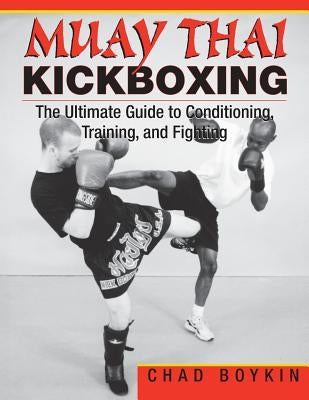 Muay Thai Kickboxing: The Ultimate Guide to Conditioning, Training, and Fighting by Boykin, Chad