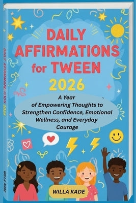 Daily Affirmations for Tweens 2026: A Year of Empowering Thoughts to Strengthen Confidence, Emotional Wellness, and Everyday Courage by Kade, Willa