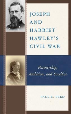 Joseph and Harriet Hawley's Civil War: Partnership, Ambition, and Sacrifice by Teed, Paul E.