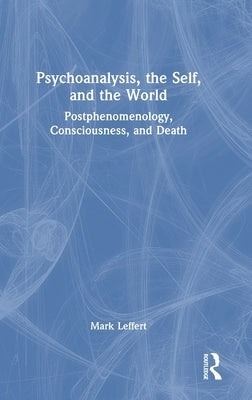 Psychoanalysis, the Self, and the World: Postphenomenology, Consciousness, and Death by Leffert, Mark