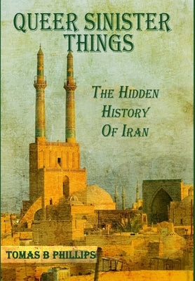 Queer Sinister Things: The Hidden History of Iran by Phillips, Tomas B.