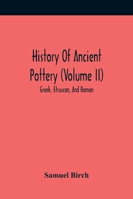 History Of Ancient Pottery (Volume Ii); Greek, Etruscan, And Roman by Birch, Samuel