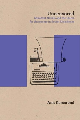 Uncensored: Samizdat Novels and the Quest for Autonomy in Soviet Dissidence by Komaromi, Ann