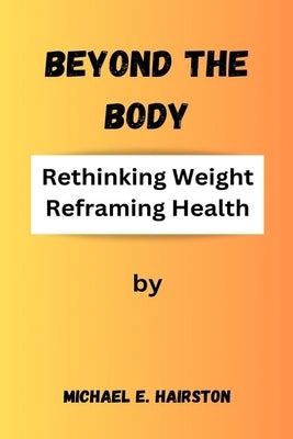 Beyond The Body: Rethinking Weight, Reframing Health by Hairston, Michael E.