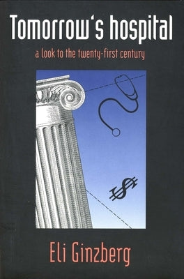 Tomorrows Hospital: A Look to the Twenty-First Century by Ginzberg, Eli