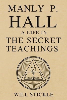 Manly P. Hall: A Life in the Secret Teachings by Stickle, Will