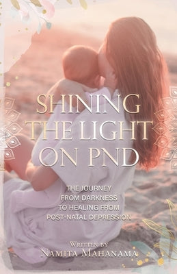 Shining the Light on PND: The Journey From Darkness To Healing From Post-Natal Depression by Mahanama, Namita