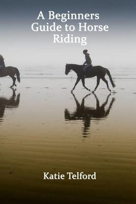A Beginners Guide to Horse Riding: The Horse Rider's Handbook by Telford, Katie