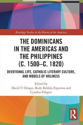 The Dominicans in the Americas and the Philippines (c. 1500-c. 1820): Devotional Life, Catholic Literary Culture, and Models of Holiness by Orique, David T.