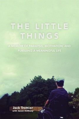 The Little Things: A Memoir of Paralysis, Motivation, and Pursuing a Meaningful Life by Trottier, Jack
