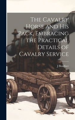 The Cavalry Horse and his Pack, Embracing the Practical Details of Cavalry Service by Boniface, J. B. 1875