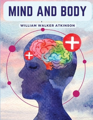 Mind And Body: Mental States And Physical Conditions by William Walker Atkinson