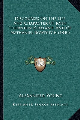 Discourses On The Life And Character Of John Thornton Kirkland, And Of Nathaniel Bowditch (1840) by Young, Alexander