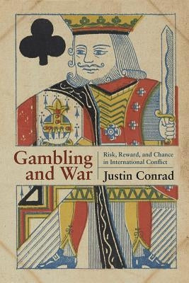 Gambling and War: Risk, Reward, and Chance in International Conflict by Conrad, Justin