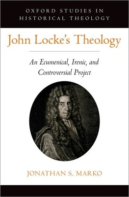 John Locke's Theology: An Ecumenical, Irenic, and Controversial Project by Marko, Jonathan S.