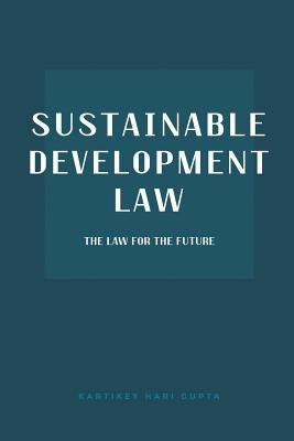 Sustainable Development Law: The Law for the Future by Gupta, Kartikey Hari