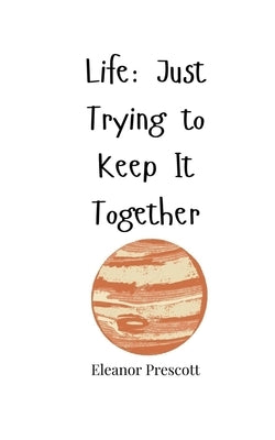 Life: Just Trying to Keep It Together by Prescott, Eleanor