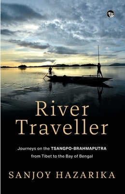 River Traveller - Journeys on the Tsangpo-Brahmaputra from Tibet to the Bay of Bengal by Hazarika, Sanjoy