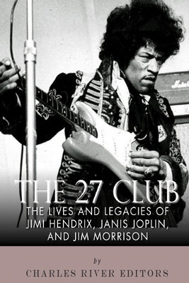 The 27 Club: The Lives and Legacies of Jimi Hendrix, Janis Joplin, and Jim Morrison by Charles River