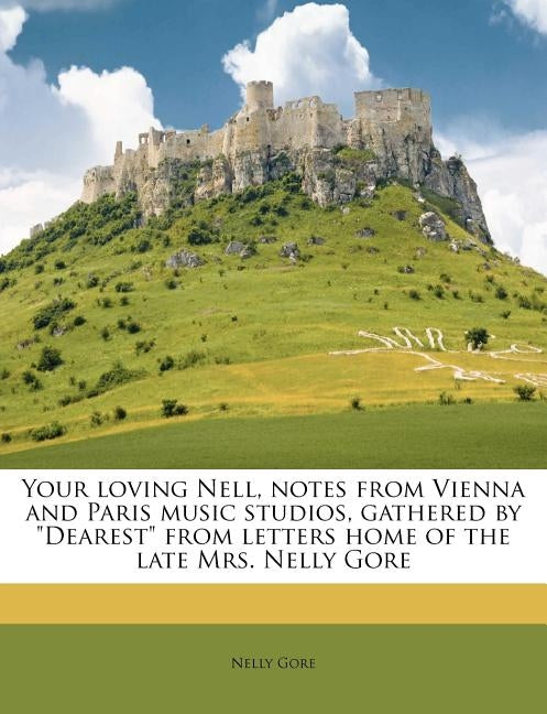 Your Loving Nell, Notes From Vienna and Paris Music Studios, Gathered by "Dearest" From Letters Home of the Late Mrs. Nelly Gore by Gore, Nelly