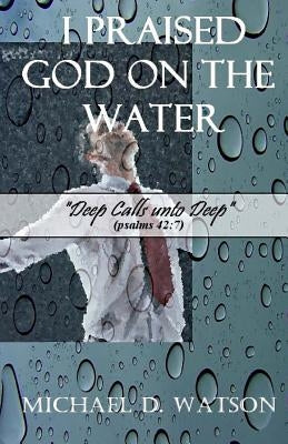 I Praised God On the Water: Deep Calls unto Deep (Psalms 42:7) by Watson, Michael D.