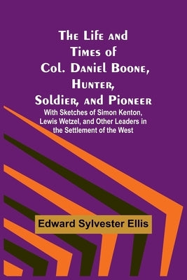 The Life and Times of Col. Daniel Boone, Hunter, Soldier, and Pioneer: With Sketches of Simon Kenton, Lewis Wetzel, and Other Leaders in the Settlemen by Edward Sylvester Ellis