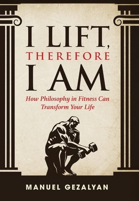 I Lift Therefore I Am: How Philosophy in Fitness Can Transform Your Life by Gezalyan, Manuel