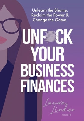 UnF*ck Your Business Finances: Unlearn the Shame, Reclaim the Power and Change the Game by Linden, Laura