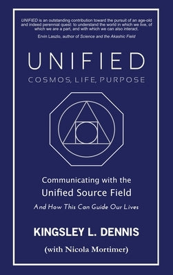 Unified - Cosmos, Life, Purpose: Communicating with the Unified Source Field & How This Can Guide Our Lives by Dennis, Kingsley L.