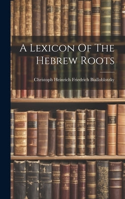 A Lexicon Of The Hebrew Roots by Christoph Heinrich Friedrich Biallobl