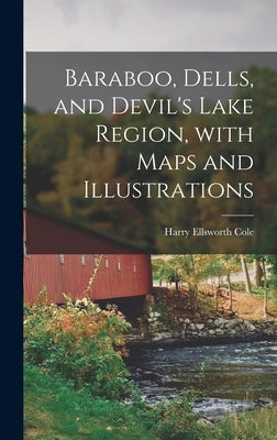 Baraboo, Dells, and Devil's Lake Region, With Maps and Illustrations by Cole, Harry Ellsworth 1861-1928