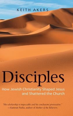 Disciples: How Jewish Christianity Shaped Jesus and Shattered the Church by Akers, Keith